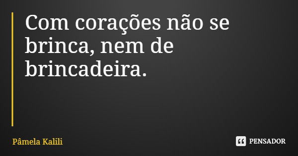 Com corações não se brinca, nem de brincadeira.... Frase de Pâmela Kalili.