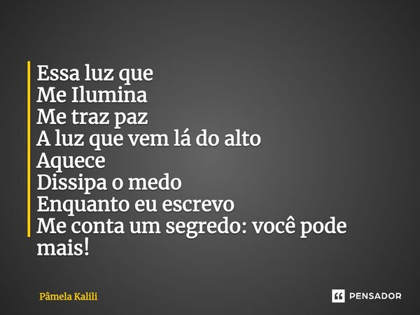 Essa luz que Me Ilumina Me traz paz A luz que vem lá do alto Aquece Dissipa o medo Enquanto eu escrevo Me conta um segredo: você pode mais!... Frase de Pâmela Kalili.