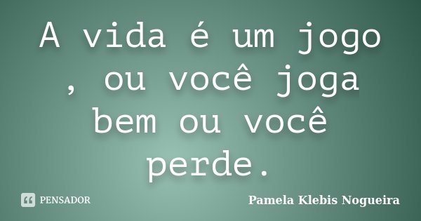A vida é um jogo , ou você joga bem ou você perde.... Frase de Pamela Klebis Nogueira.