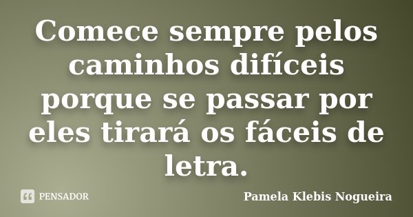 Comece sempre pelos caminhos difíceis porque se passar por eles tirará os fáceis de letra.... Frase de Pamela Klebis Nogueira.
