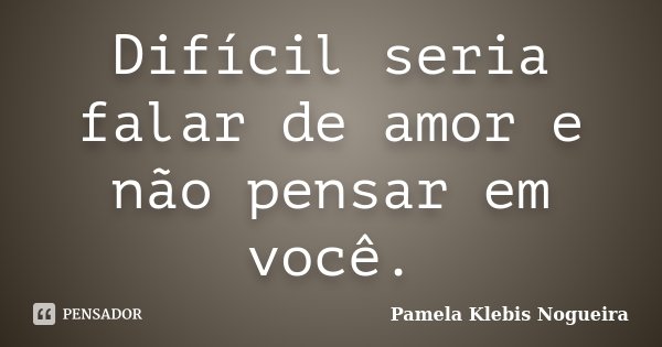 Difícil seria falar de amor e não pensar em você.... Frase de Pamela Klebis Nogueira.