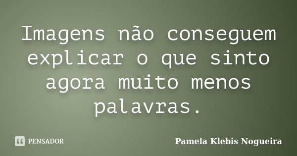 Imagens não conseguem explicar o que sinto agora muito menos palavras.... Frase de Pamela Klebis Nogueira.