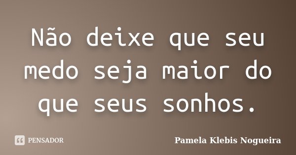 Não deixe que seu medo seja maior do que seus sonhos.... Frase de Pamela Klebis Nogueira.