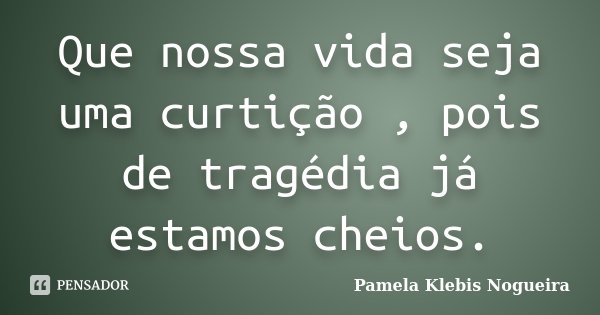 Que nossa vida seja uma curtição , pois de tragédia já estamos cheios.... Frase de Pamela Klebis Nogueira.