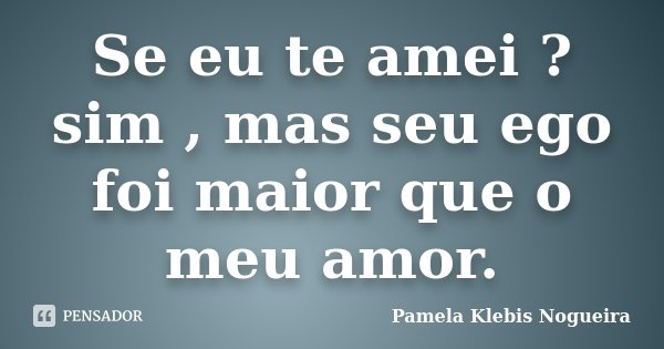Se eu te amei ? sim , mas seu ego foi maior que o meu amor.... Frase de Pamela Klebis Nogueira.