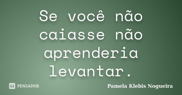 Se você não caiasse não aprenderia levantar.... Frase de Pamela Klebis Nogueira.
