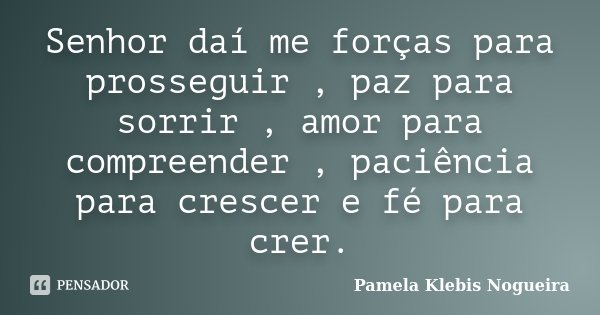 Senhor daí me forças para prosseguir , paz para sorrir , amor para compreender , paciência para crescer e fé para crer.... Frase de Pamela Klebis Nogueira.