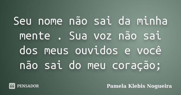 Seu nome não sai da minha mente . Sua voz não sai dos meus ouvidos e você não sai do meu coração;... Frase de Pamela Klebis Nogueira.