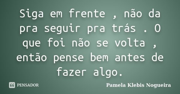 Siga em frente , não da pra seguir pra trás . O que foi não se volta , então pense bem antes de fazer algo.... Frase de Pamela Klébis Nogueira.