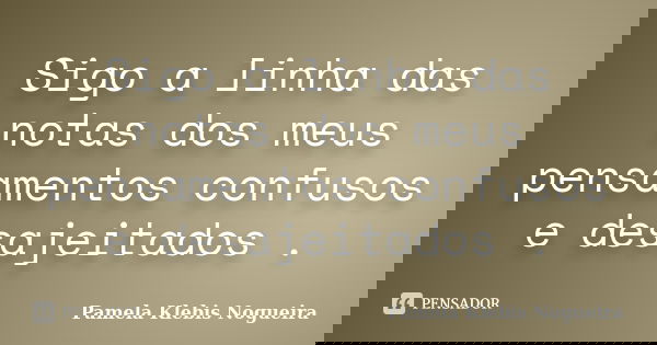 Sigo a linha das notas dos meus pensamentos confusos e desajeitados .... Frase de Pamela Klebis Nogueira.