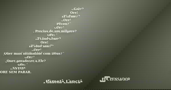 Caiu? Ore! Tá firme? Ore! Pecou? Ore! Precisa de um milagre? Ore! Tá tudo bem? Ore! Tá tudo mal? Ore! Quer mais intimidade com Deus? Ore! Quer agradecer a Ele? ... Frase de Pamela Lancia.