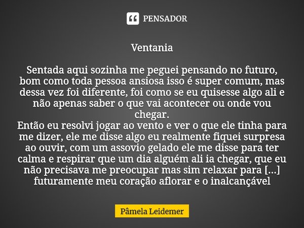 ⁠Ventania Sentada aqui sozinha me peguei pensando no futuro, bom como toda pessoa ansiosa isso é super comum, mas dessa vez foi diferente, foi como se eu quises... Frase de Pâmela Leidemer.