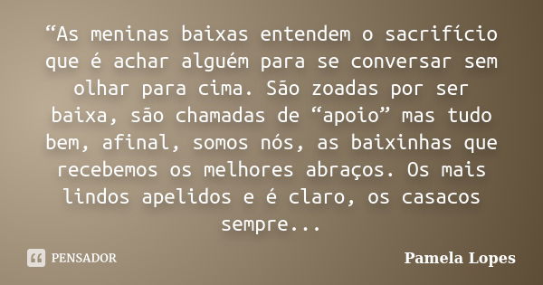 “As meninas baixas entendem o sacrifício que é achar alguém para se conversar sem olhar para cima. São zoadas por ser baixa, são chamadas de “apoio” mas tudo be... Frase de pamela lopes.