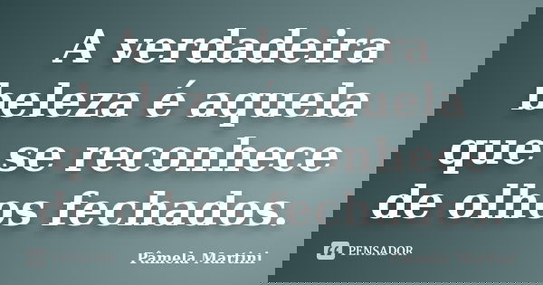 A verdadeira beleza é aquela que se reconhece de olhos fechados.... Frase de Pâmela Martini.