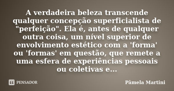 A verdadeira beleza transcende qualquer concepção superficialista de "perfeição". Ela é, antes de qualquer outra coisa, um nível superior de envolvime... Frase de Pâmela Martini.