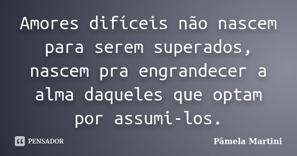 Amores difíceis não nascem para serem superados, nascem pra engrandecer a alma daqueles que optam por assumi-los.... Frase de Pâmela Martini.