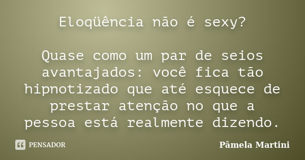 Eloqüência não é sexy? Quase como um par de seios avantajados: você fica tão hipnotizado que até esquece de prestar atenção no que a pessoa está realmente dizen... Frase de Pâmela Martini.