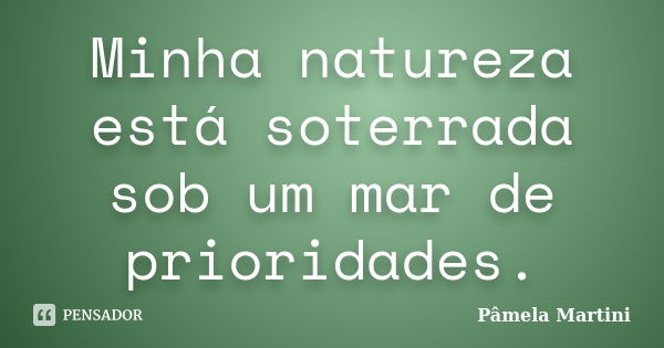 Minha natureza está soterrada sob um mar de prioridades.... Frase de Pâmela Martini.