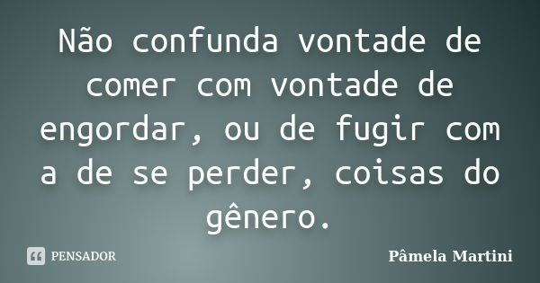 Não confunda vontade de comer com vontade de engordar, ou de fugir com a de se perder, coisas do gênero.... Frase de Pâmela Martini.