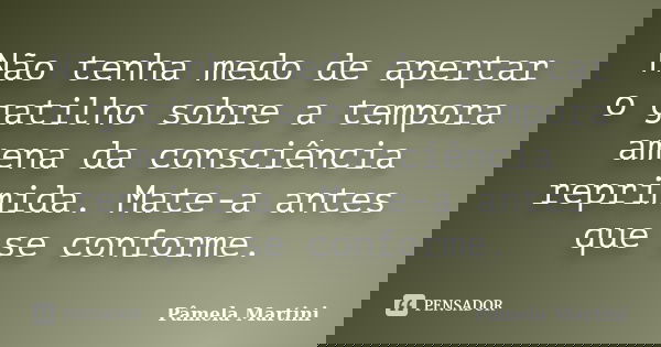 Não tenha medo de apertar o gatilho sobre a tempora amena da consciência reprimida. Mate-a antes que se conforme.... Frase de Pâmela Martini.