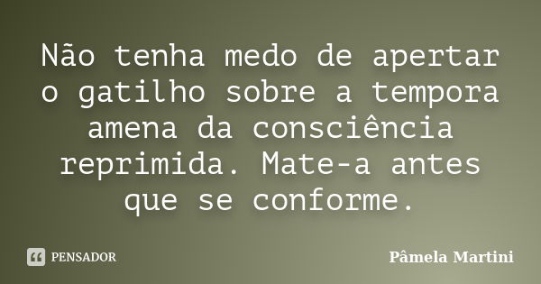 Não tenha medo de apertar o gatilho sobre a tempora amena da consciência reprimida. Mate-a antes que se conforme.... Frase de Pâmela Martini.