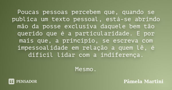 Poucas pessoas percebem que, quando se publica um texto pessoal, está-se abrindo mão da posse exclusiva daquele bem tão querido que é a particularidade. E por m... Frase de Pâmela Martini.