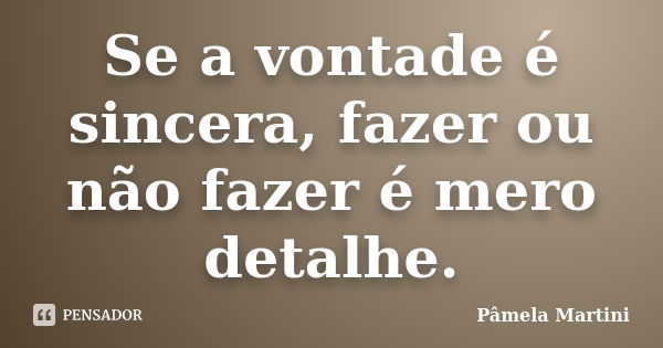 Se a vontade é sincera, fazer ou não fazer é mero detalhe.... Frase de Pâmela Martini.