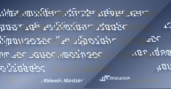 Uma mulher forte deve ser capaz de eliminar todas as "impurezas" e lapidar no homem as suas maiores qualidades.... Frase de Pâmela Martini.