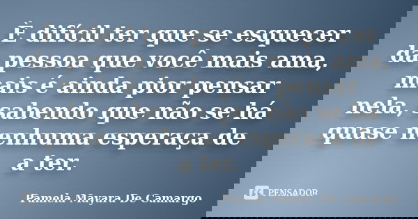 È difícil ter que se esquecer da pessoa que você mais ama, mais é ainda pior pensar nela, sabendo que não se há quase nenhuma esperaça de a ter.... Frase de Pamela Mayara De Camargo.