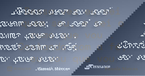Dessa vez eu sei quem sou, e sei o rumo que vou . Contando com a fé, eu vou que vou... Frase de Pamela Merces.