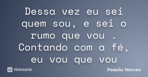 Dessa vez eu sei quem sou, e sei o rumo que vou . Contando com a fé, eu vou que vou... Frase de Pamela Merces.