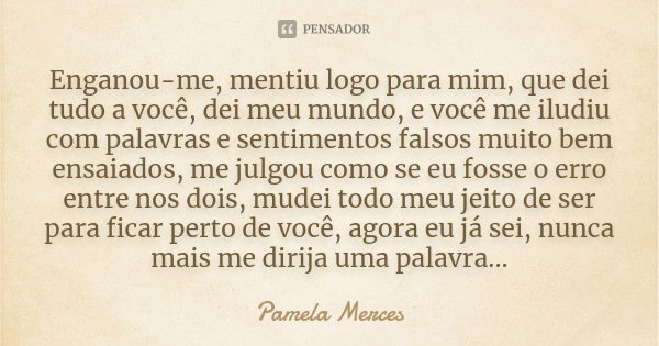 Enganou-me, mentiu logo para mim, que dei tudo a você, dei meu mundo, e você me iludiu com palavras e sentimentos falsos muito bem ensaiados, me julgou como se ... Frase de Pâmela Merces.