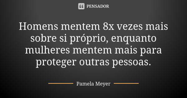 Homens mentem 8x vezes mais sobre si próprio, enquanto mulheres mentem mais para proteger outras pessoas.... Frase de Pamela Meyer.