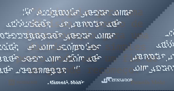 "A vírgula gera uma divisão, o ponto de interrogação gera uma dúvida, e um simples ponto pode ser um fim de um grande recomeço."... Frase de Pamela Mohr.