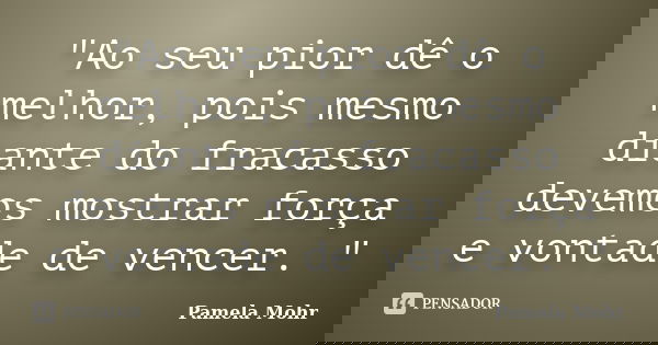 "Ao seu pior dê o melhor, pois mesmo diante do fracasso devemos mostrar força e vontade de vencer. "... Frase de Pamela Mohr.