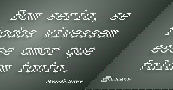 Bom seria, se todos vivessem esse amor que falam tanto.... Frase de Pamela Neves.