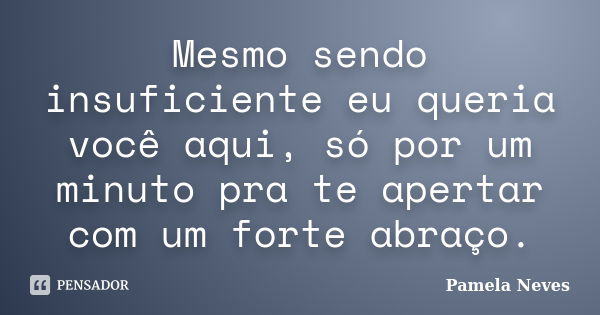 Mesmo sendo insuficiente eu queria você aqui, só por um minuto pra te apertar com um forte abraço.... Frase de Pamela Neves.