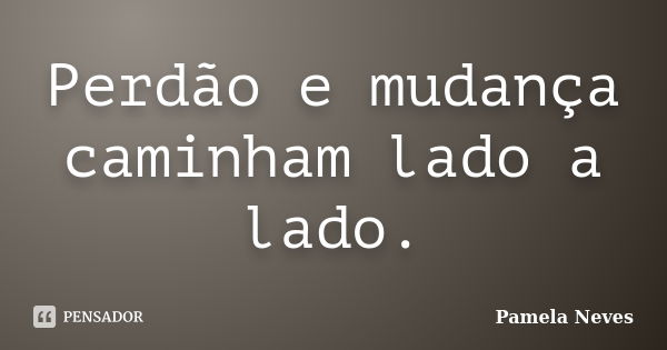 Perdão e mudança caminham lado a lado.... Frase de Pamela Neves.