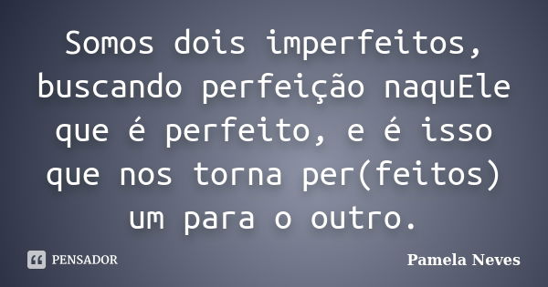 Somos dois imperfeitos, buscando perfeição naquEle que é perfeito, e é isso que nos torna per(feitos) um para o outro.... Frase de Pamela Neves.