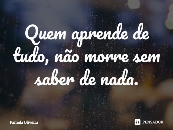 Quem aprende de tudo, não morre sem saber de nada.⁠... Frase de Pâmela Oliveira.