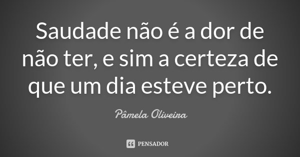 Saudade não é a dor de não ter, e sim a certeza de que um dia esteve perto.... Frase de Pâmela Oliveira.
