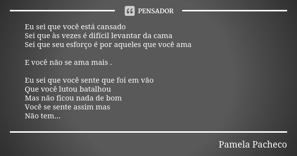 Eu sei que você está cansado Sei que às vezes é difícil levantar da cama Sei que seu esforço é por aqueles que você ama E você não se ama mais . Eu sei que você... Frase de Pamela Pacheco.