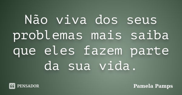 Não viva dos seus problemas mais saiba que eles fazem parte da sua vida.... Frase de Pamela Pamps.