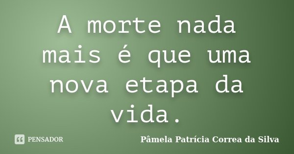 A morte nada mais é que uma nova etapa da vida.... Frase de Pâmela Patrícia Correa da Silva.