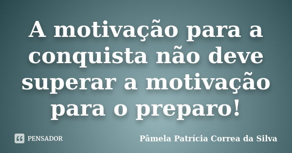 A motivação para a conquista não deve superar a motivação para o preparo!... Frase de Pâmela Patrícia Correa da Silva.