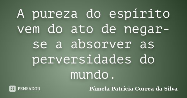 A pureza do espírito vem do ato de negar-se a absorver as perversidades do mundo.... Frase de Pâmela Patrícia Correa da Silva.