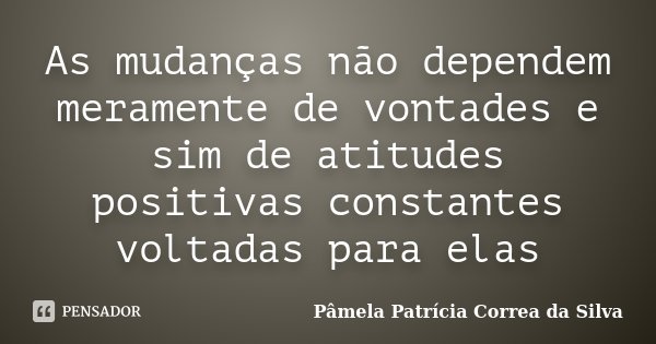 As mudanças não dependem meramente de vontades e sim de atitudes positivas constantes voltadas para elas... Frase de Pâmela Patrícia Correa da Silva.
