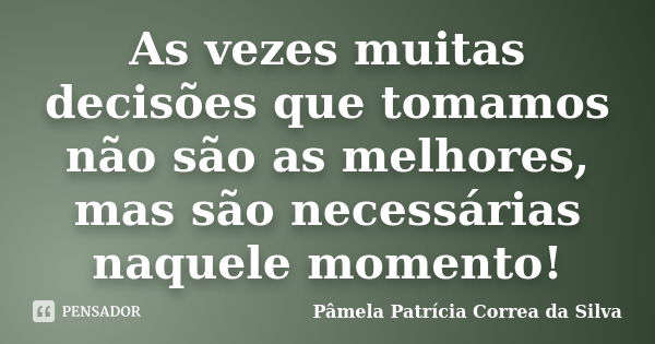 As vezes muitas decisões que tomamos não são as melhores, mas são necessárias naquele momento!... Frase de Pâmela Patrícia Correa da Silva.