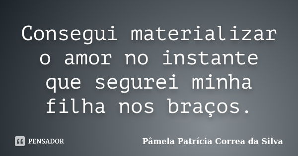 Consegui materializar o amor no instante que segurei minha filha nos braços.... Frase de Pâmela Patrícia Correa da Silva.