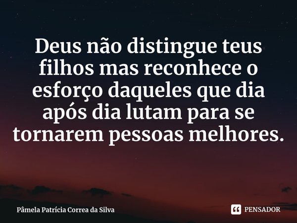⁠Deus não distingue teus filhos mas reconhece o esforço daqueles que dia após dia lutam para se tornarem pessoas melhores.... Frase de Pâmela Patrícia Correa da Silva.
